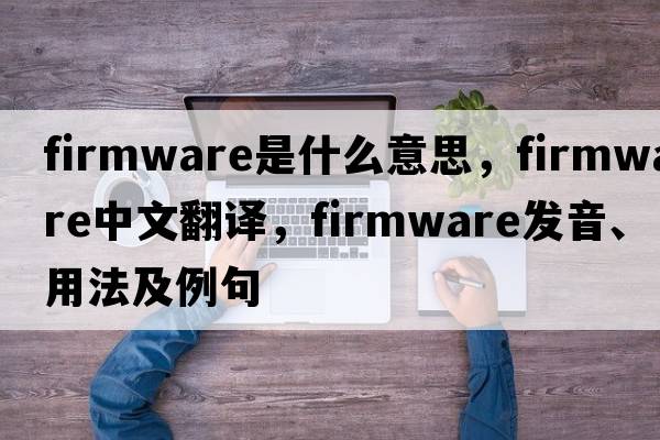 firmware是什么意思，firmware中文翻譯，firmware發(fā)音、用法及例句