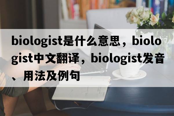 biologist是什么意思，biologist中文翻譯，biologist發(fā)音、用法及例句