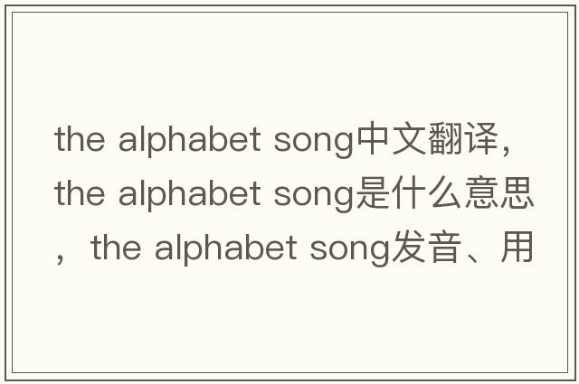 the alphabet song中文翻譯，the alphabet song是什么意思，the alphabet song發(fā)音、用法及例句