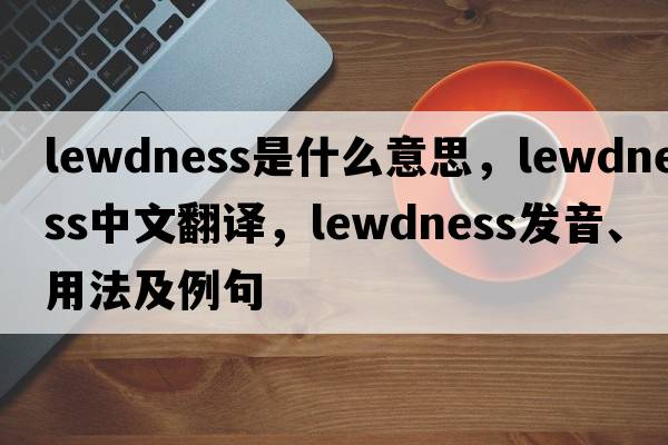 lewdness是什么意思，lewdness中文翻譯，lewdness發(fā)音、用法及例句