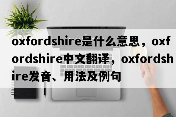 Oxfordshire是什么意思，Oxfordshire中文翻譯，Oxfordshire發(fā)音、用法及例句