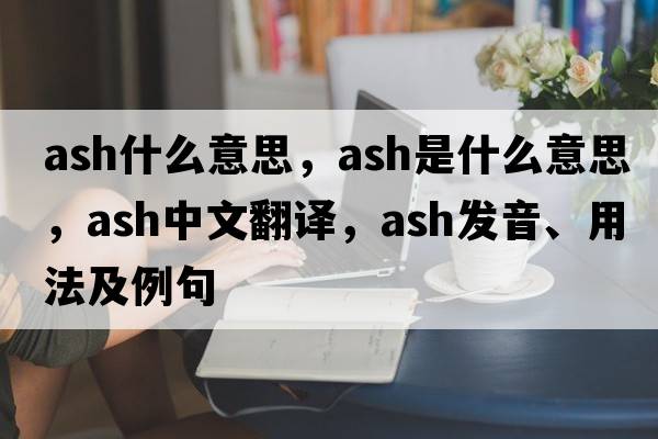ash什么意思，ash是什么意思，ash中文翻譯，ash發(fā)音、用法及例句