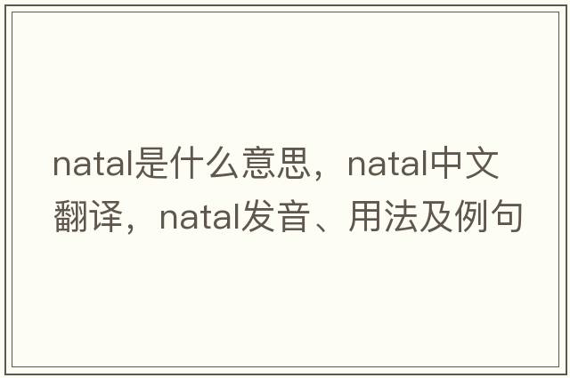 natal是什么意思，natal中文翻譯，natal發(fā)音、用法及例句