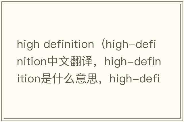 high definition（high-definition中文翻譯，high-definition是什么意思，high-definition發(fā)音、用法及例句）