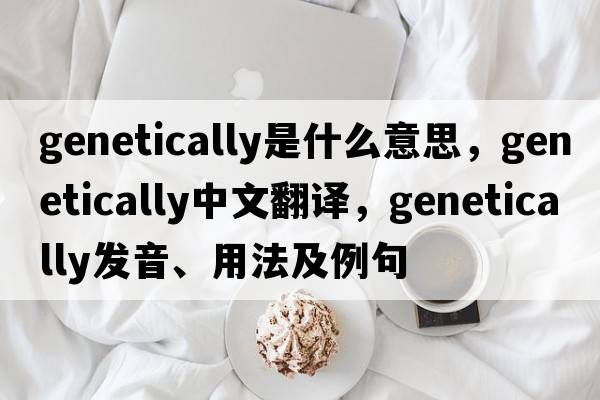 genetically是什么意思，genetically中文翻譯，genetically發(fā)音、用法及例句