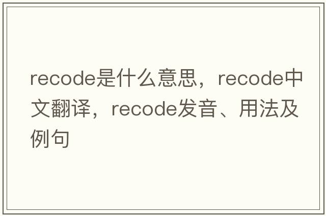 recode是什么意思，recode中文翻譯，recode發(fā)音、用法及例句