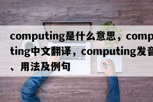 computing是什么意思，computing中文翻譯，computing發(fā)音、用法及例句