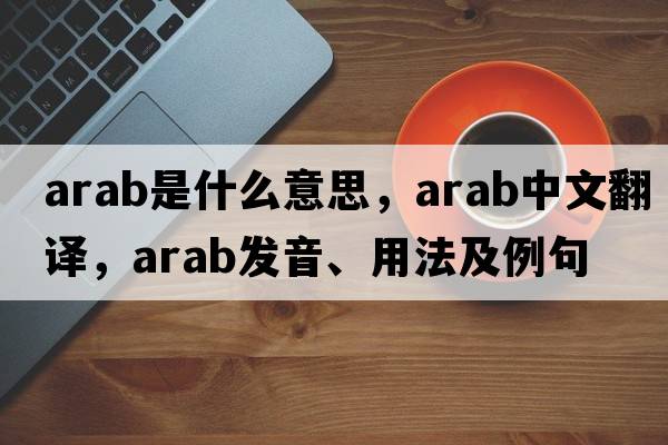 Arab是什么意思，Arab中文翻譯，Arab發(fā)音、用法及例句