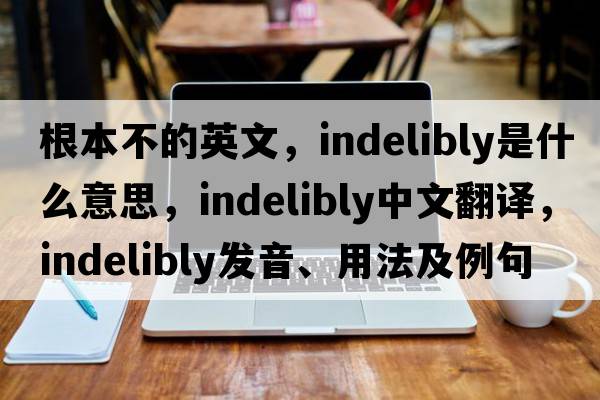 根本不的英文，indelibly是什么意思，indelibly中文翻譯，indelibly發(fā)音、用法及例句