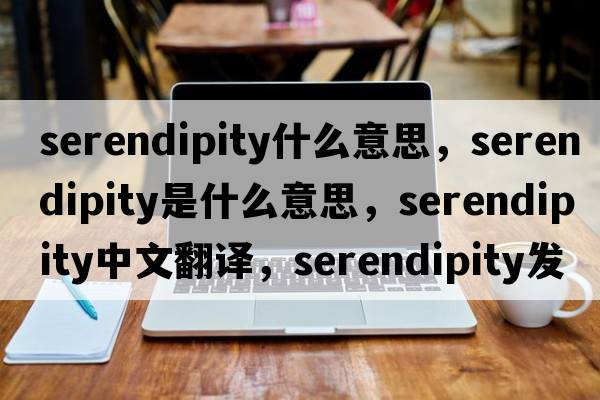 serendipity什么意思，serendipity是什么意思，serendipity中文翻譯，serendipity發(fā)音、用法及例句