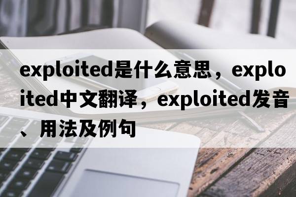 exploited是什么意思，exploited中文翻譯，exploited發(fā)音、用法及例句