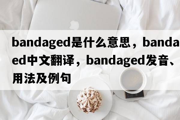 bandaged是什么意思，bandaged中文翻譯，bandaged發(fā)音、用法及例句