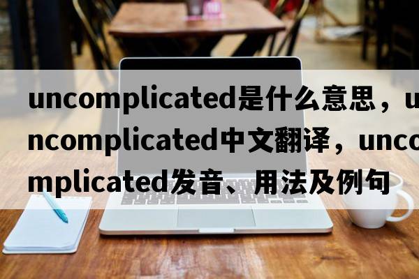 uncomplicated是什么意思，uncomplicated中文翻譯，uncomplicated發(fā)音、用法及例句