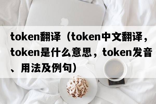 token翻譯（token中文翻譯，token是什么意思，token發(fā)音、用法及例句）