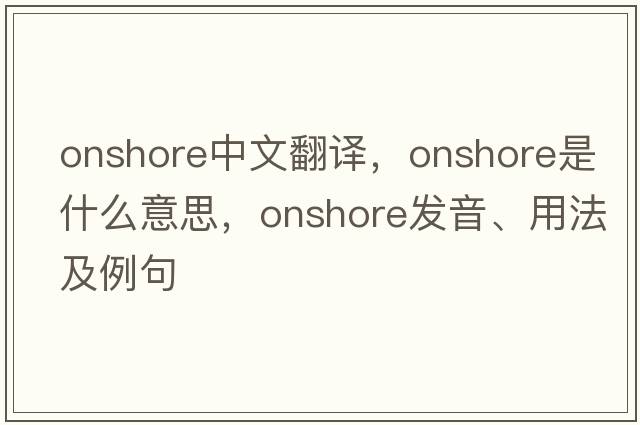 onshore中文翻譯，onshore是什么意思，onshore發(fā)音、用法及例句