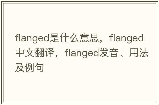flanged是什么意思，flanged中文翻譯，flanged發(fā)音、用法及例句