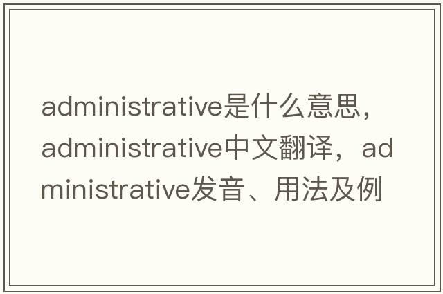 administrative是什么意思，administrative中文翻譯，administrative發(fā)音、用法及例句