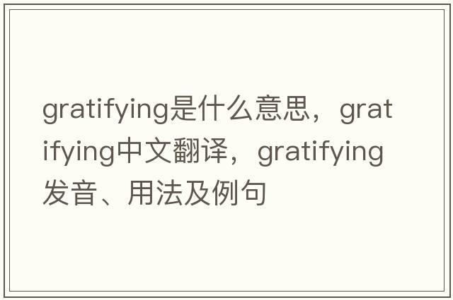 gratifying是什么意思，gratifying中文翻譯，gratifying發(fā)音、用法及例句