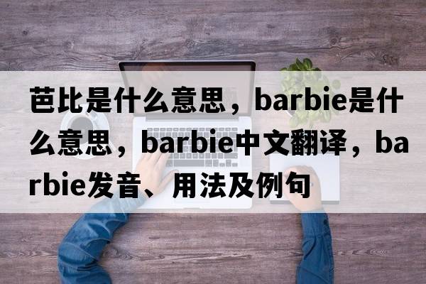 芭比是什么意思，Barbie是什么意思，Barbie中文翻譯，Barbie發(fā)音、用法及例句