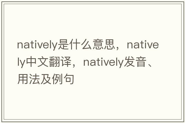 natively是什么意思，natively中文翻譯，natively發(fā)音、用法及例句