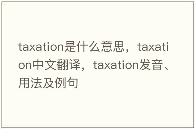 taxation是什么意思，taxation中文翻譯，taxation發(fā)音、用法及例句