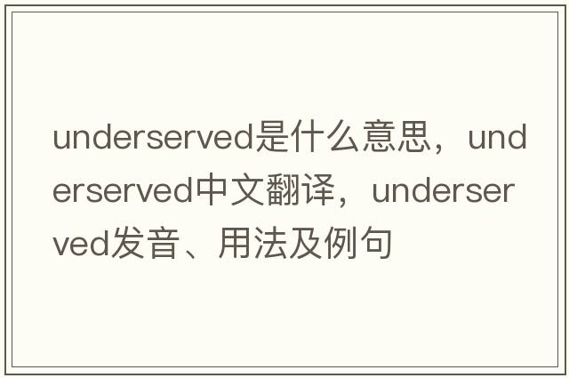 underserved是什么意思，underserved中文翻譯，underserved發(fā)音、用法及例句