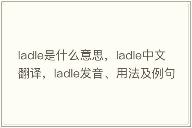 ladle是什么意思，ladle中文翻譯，ladle發(fā)音、用法及例句