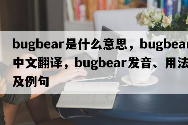 bugbear是什么意思，bugbear中文翻譯，bugbear發(fā)音、用法及例句