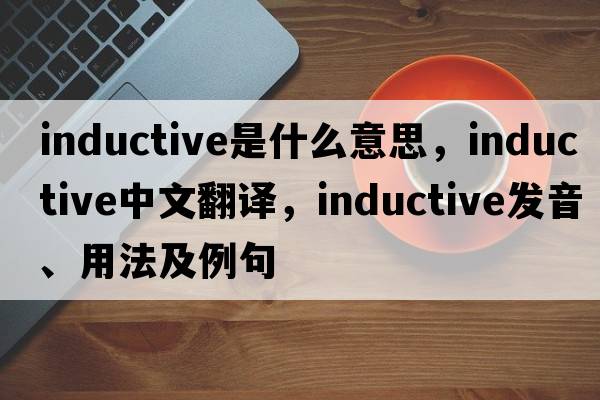 inductive是什么意思，inductive中文翻譯，inductive發(fā)音、用法及例句