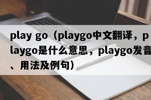 play go（playgo中文翻譯，playgo是什么意思，playgo發(fā)音、用法及例句）