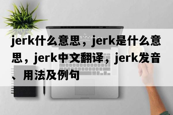 jerk什么意思，jerk是什么意思，jerk中文翻譯，jerk發(fā)音、用法及例句