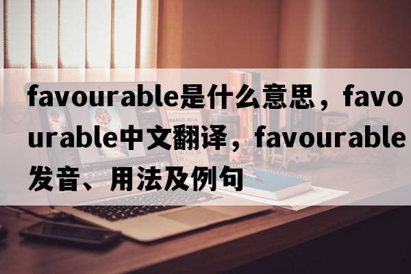 favourable是什么意思，favourable中文翻譯，favourable發(fā)音、用法及例句