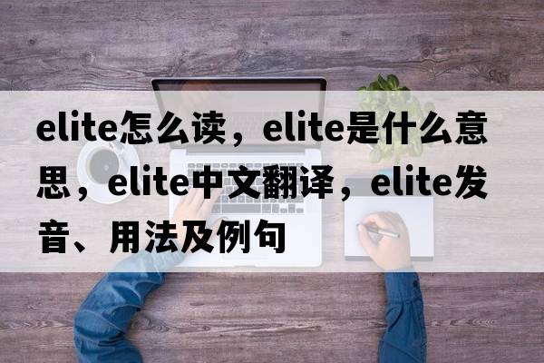 elite怎么讀，elite是什么意思，elite中文翻譯，elite發(fā)音、用法及例句