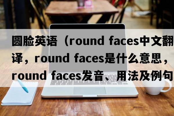 圓臉英語(yǔ)（round faces中文翻譯，round faces是什么意思，round faces發(fā)音、用法及例句）