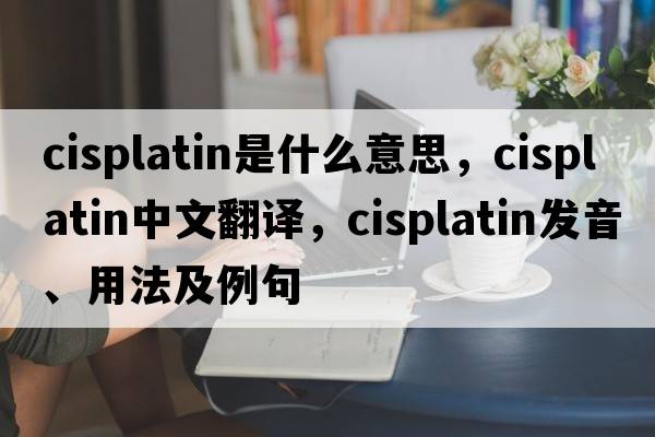 cisplatin是什么意思，cisplatin中文翻譯，cisplatin發(fā)音、用法及例句