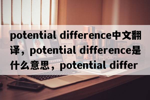potential difference中文翻譯，potential difference是什么意思，potential difference發(fā)音、用法及例句