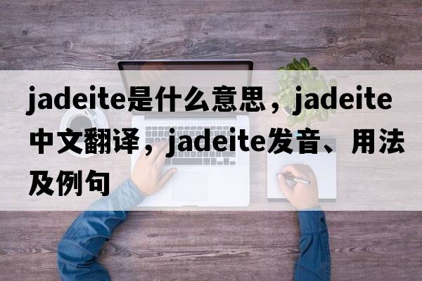 jadeite是什么意思，jadeite中文翻譯，jadeite發(fā)音、用法及例句