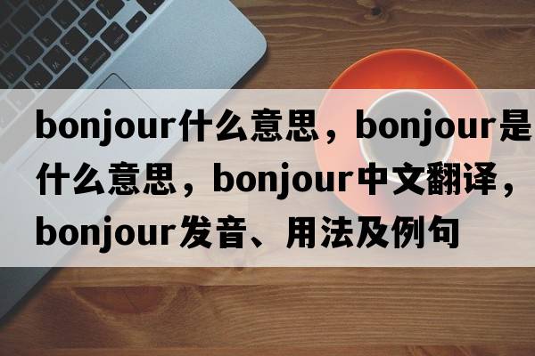 bonjour什么意思，Bonjour是什么意思，Bonjour中文翻譯，Bonjour發(fā)音、用法及例句