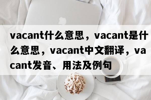 vacant什么意思，vacant是什么意思，vacant中文翻譯，vacant發(fā)音、用法及例句