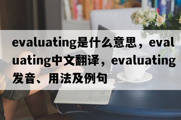 evaluating是什么意思，evaluating中文翻譯，evaluating發(fā)音、用法及例句