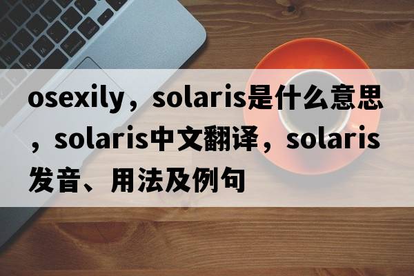 osexily，Solaris是什么意思，Solaris中文翻譯，Solaris發(fā)音、用法及例句
