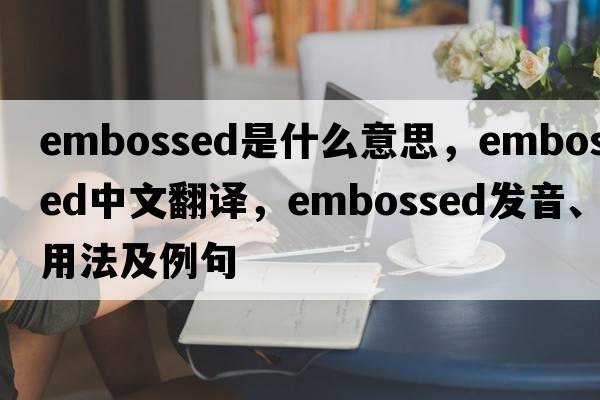 embossed是什么意思，embossed中文翻譯，embossed發(fā)音、用法及例句