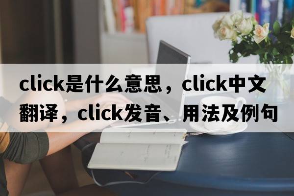 click是什么意思，click中文翻譯，click發(fā)音、用法及例句