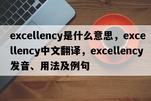 Excellency是什么意思，Excellency中文翻譯，Excellency發(fā)音、用法及例句