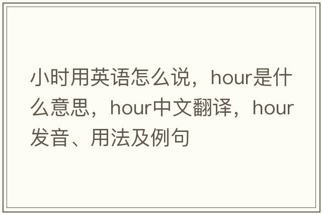 小時(shí)用英語(yǔ)怎么說(shuō)，hour是什么意思，hour中文翻譯，hour發(fā)音、用法及例句