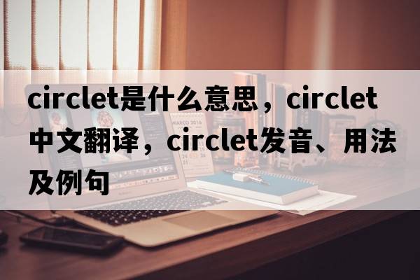 circlet是什么意思，circlet中文翻譯，circlet發(fā)音、用法及例句