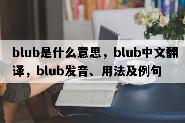 blub是什么意思，blub中文翻譯，blub發(fā)音、用法及例句
