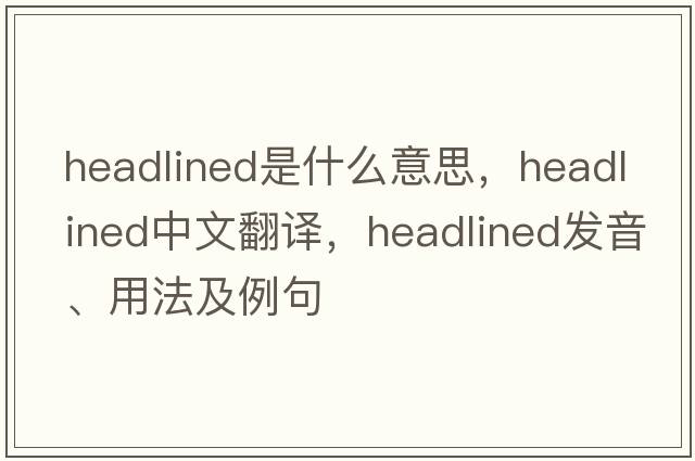 headlined是什么意思，headlined中文翻譯，headlined發(fā)音、用法及例句
