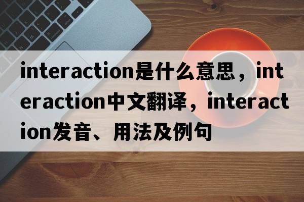 interaction是什么意思，interaction中文翻譯，interaction發(fā)音、用法及例句