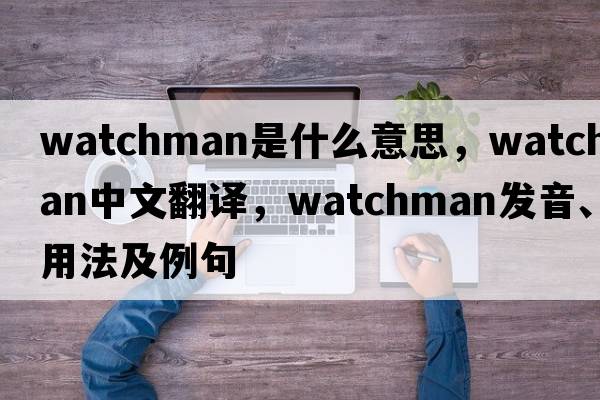 watchman是什么意思，watchman中文翻譯，watchman發(fā)音、用法及例句